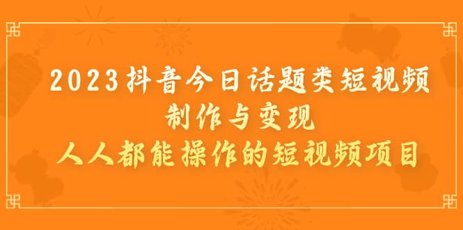 2023抖音今日话题类短视频制作与变现，人人都能操作的短视频项目-有渔有礼