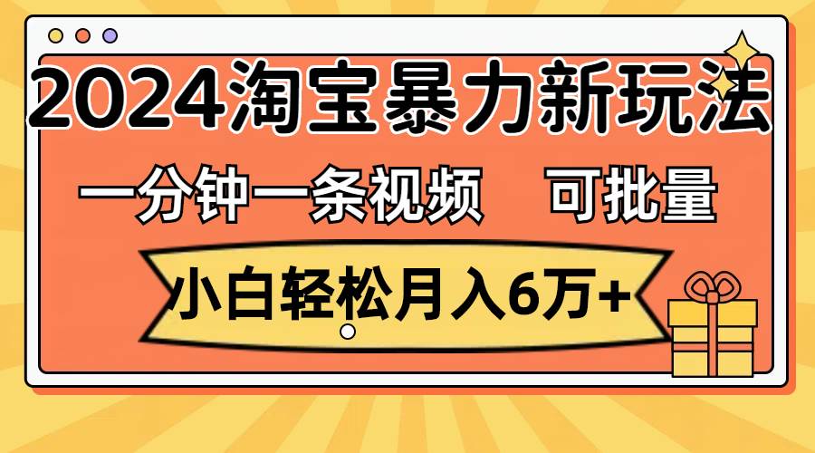 一分钟一条视频，小白轻松月入6万+，2024淘宝暴力新玩法，可批量放大收益-有渔有礼