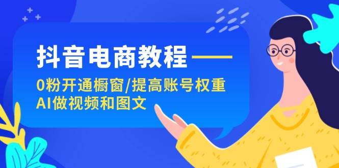 抖音电商教程：0粉开通橱窗/提高账号权重/AI做视频和图文-有渔有礼