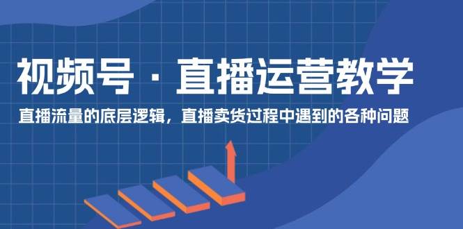 图片[1]-视频号 直播运营教学：直播流量的底层逻辑，直播卖货过程中遇到的各种问题-有渔有礼