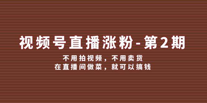 视频号/直播涨粉-第2期，不用拍视频，不用卖货，在直播间做菜，就可以搞钱-有渔有礼