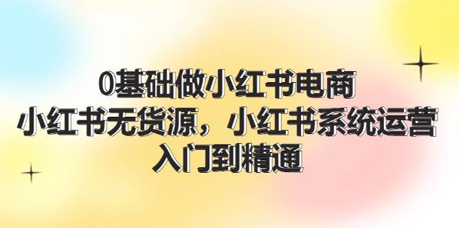0基础做小红书电商，小红书无货源，小红书系统运营，入门到精通 (70节)-有渔有礼