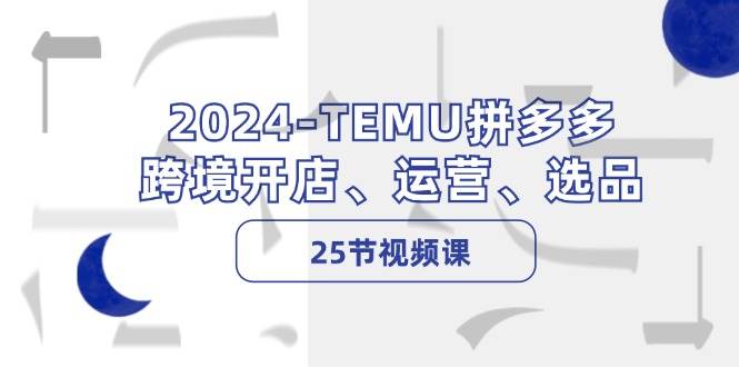 2024-TEMU拼多多·跨境开店、运营、选品（25节视频课）-有渔有礼