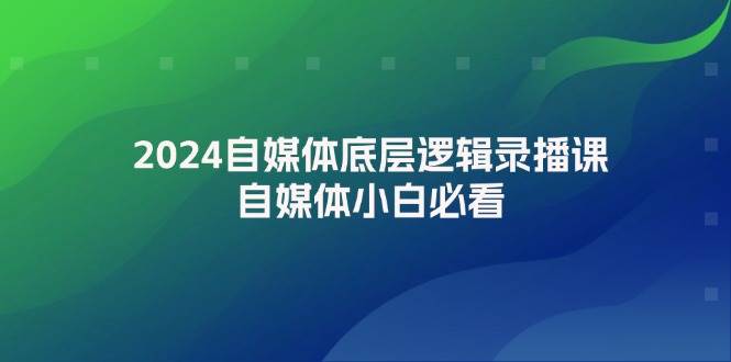2024自媒体底层逻辑录播课，自媒体小白必看-有渔有礼