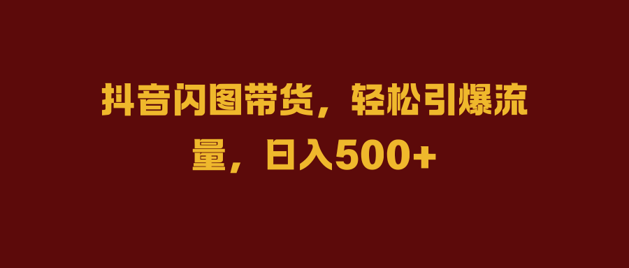 抖音闪图带货，轻松引爆流量，日入500+-有渔有礼