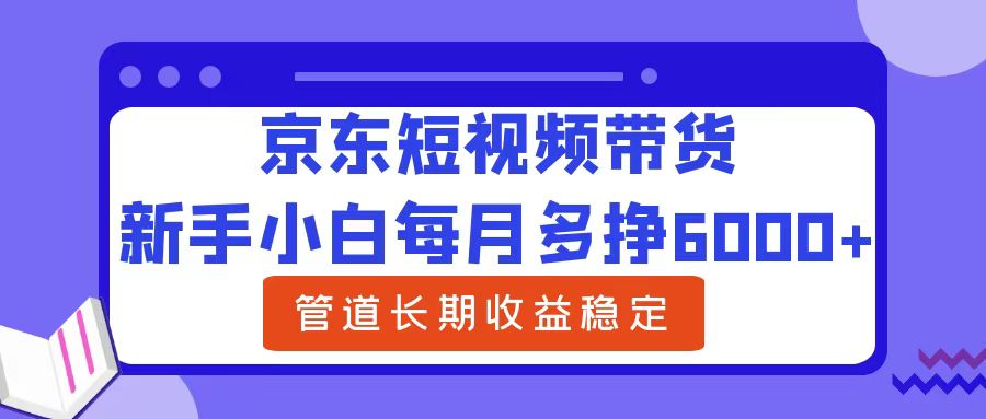 新手小白每月多挣6000+京东短视频带货，可管道长期稳定收益-有渔有礼