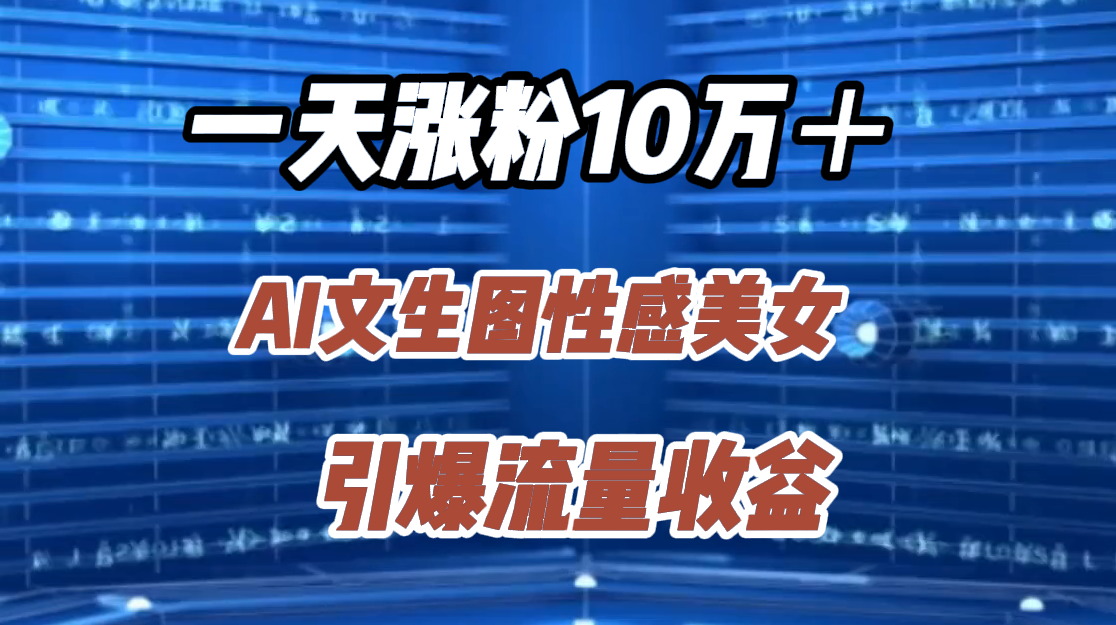 一天涨粉10万＋，AI文生图性感美女，引爆流量收益-有渔有礼