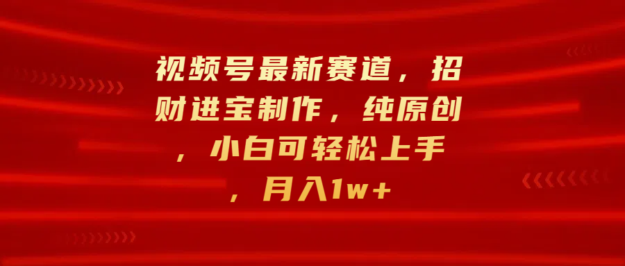 视频号最新赛道，招财进宝制作，纯原创，小白可轻松上手，月入1w+-有渔有礼