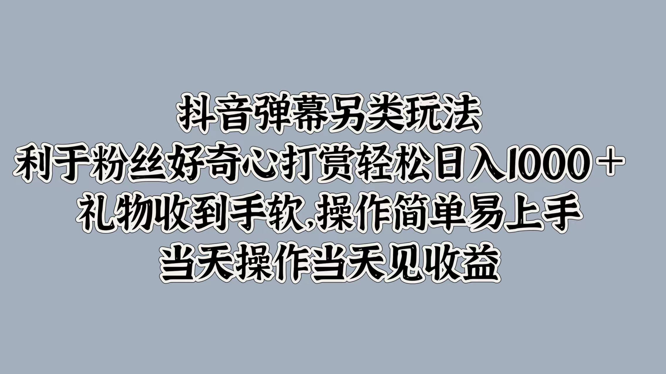 抖音弹幕另类玩法，利于粉丝好奇心打赏轻松日入1000＋ 礼物收到手软，操作简单易上手，当天操作当天见收益-有渔有礼