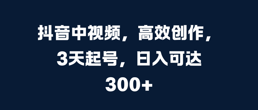 抖音中视频，高效创作，3天起号，日入可达300+-有渔有礼