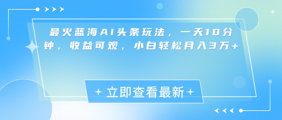 最新蓝海AI头条玩法，一天10分钟，收益可观，小白轻松月入3万+-有渔有礼