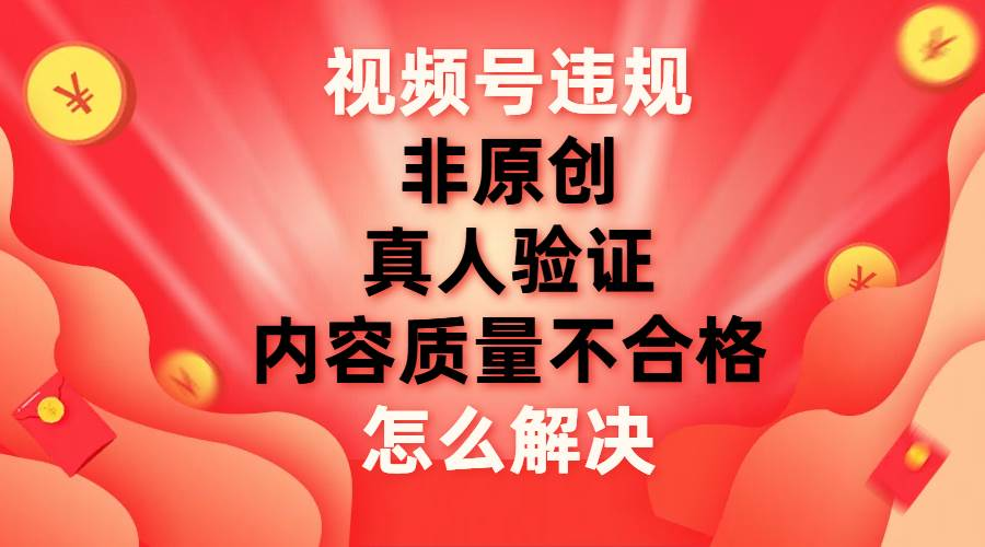 最新视频号【非原创，内容质量不合格，真人验证】违规怎么解决-有渔有礼