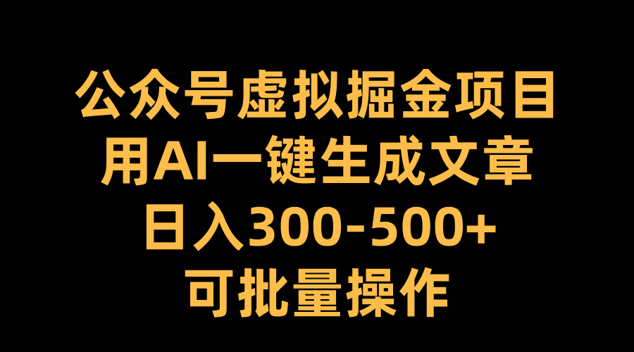 公众号虚拟掘金项目，用AI一键生成文章，日入300-500+可批量操作-有渔有礼