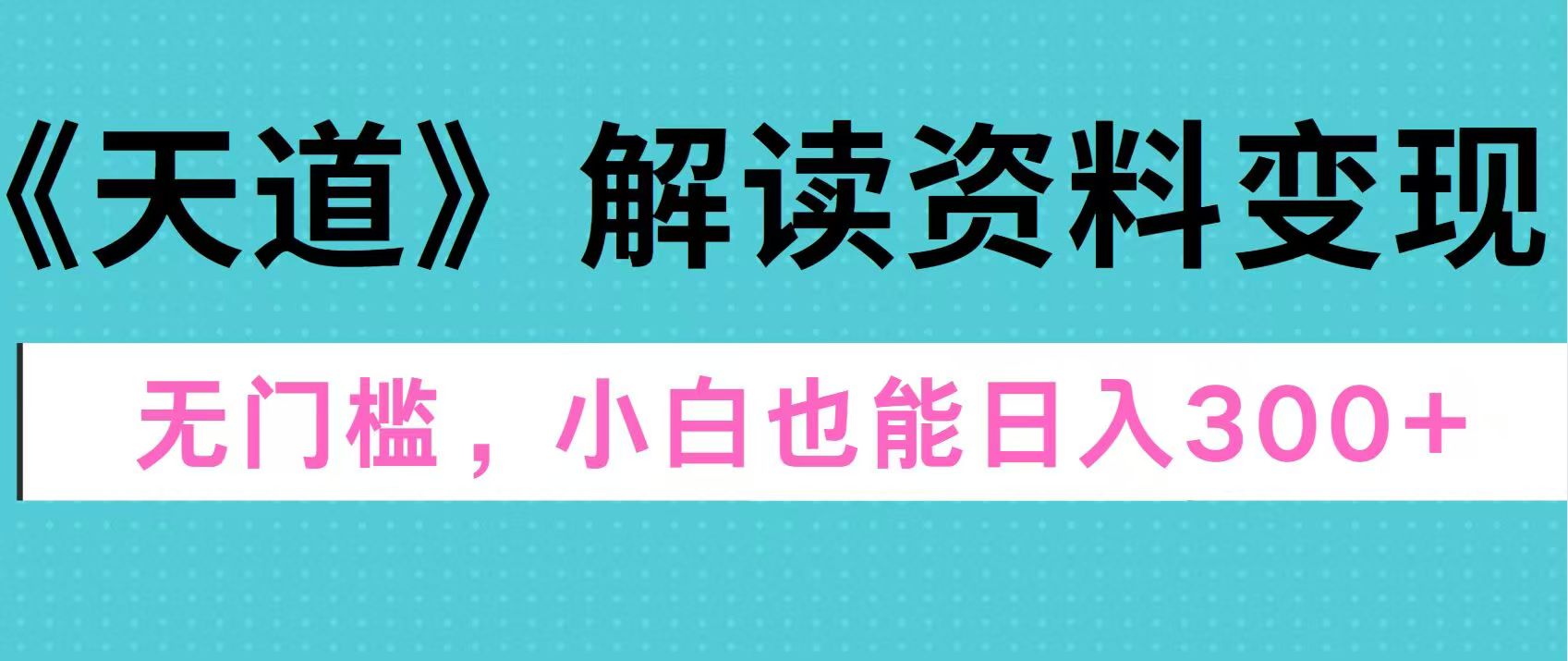 天道解读资料变现，无门槛，小白也能快速上手，稳定日入300+-有渔有礼