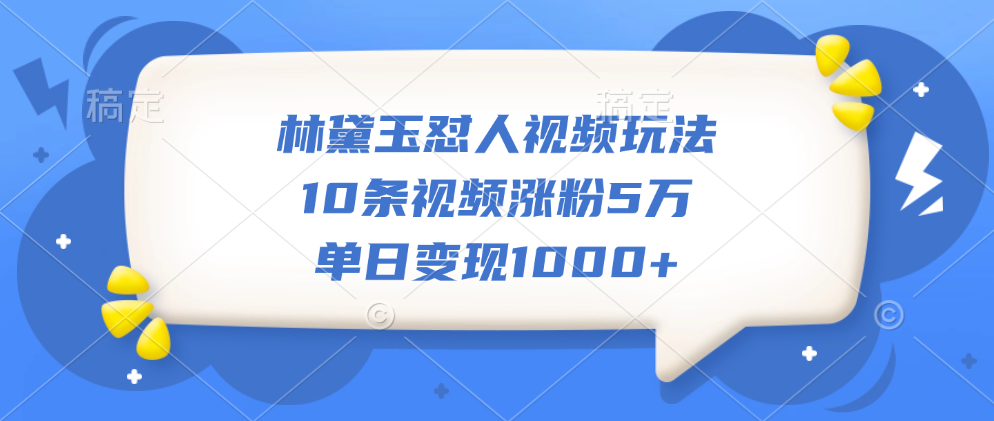 林黛玉怼人视频玩法，10条视频涨粉5万，单日变现1000+-有渔有礼
