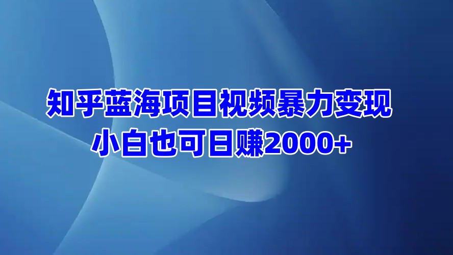 知乎蓝海项目视频暴力变现  小白也可日赚2000+-有渔有礼