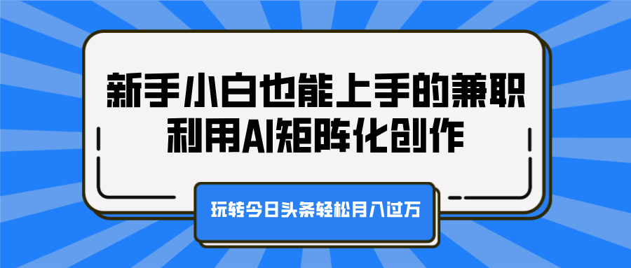 新手小白也能上手的兼职，利用AI矩阵化创作，玩转今日头条轻松月入过万-有渔有礼