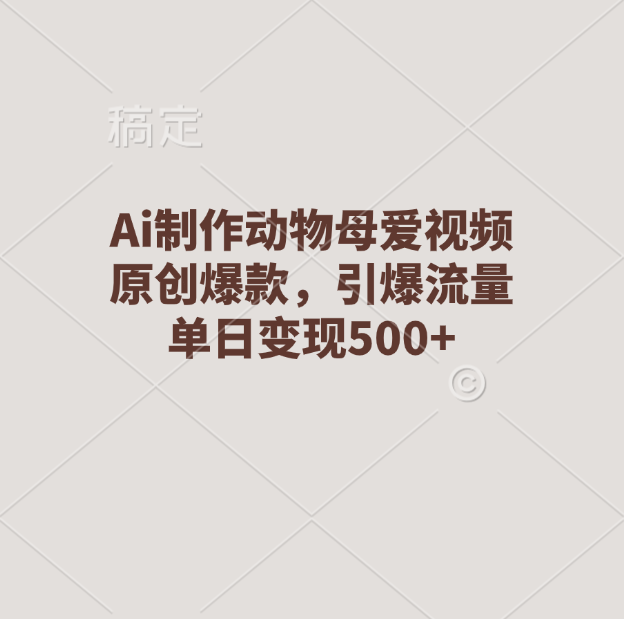 Ai制作动物母爱视频，原创爆款，引爆流量，单日变现500+-有渔有礼