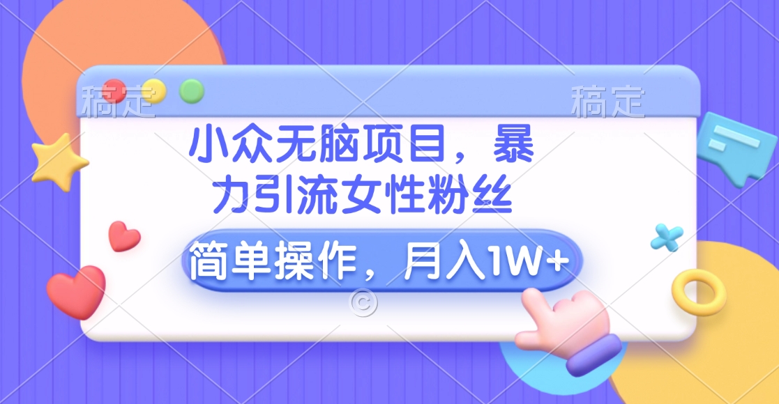 小众无脑项目，暴力引流女性粉丝，简单操作，月入10000+元-有渔有礼