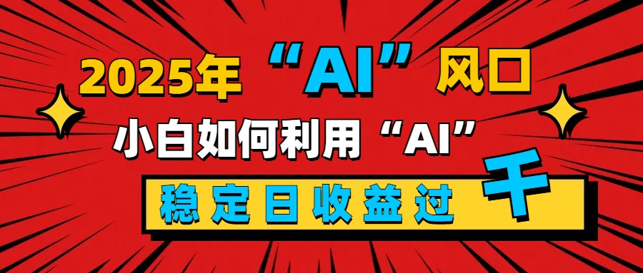 2025“ AI ”风口，新手小白如何利用ai，每日收益稳定过千-有渔有礼