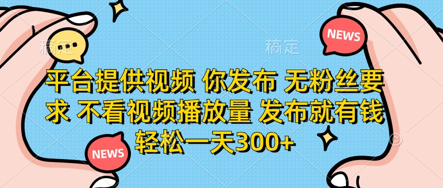 平台提供视频，你发布  无粉丝要求，不看视频播放量，发布就有钱，轻松一天300+-有渔有礼