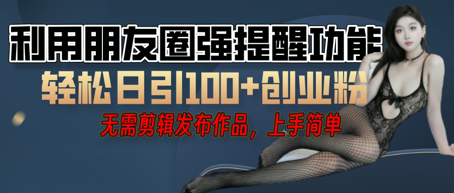 利用微信朋友圈”小红点”功能，引流精准创业粉，无需剪辑视频，发布作品，单人单日引流100+创业粉！-有渔有礼