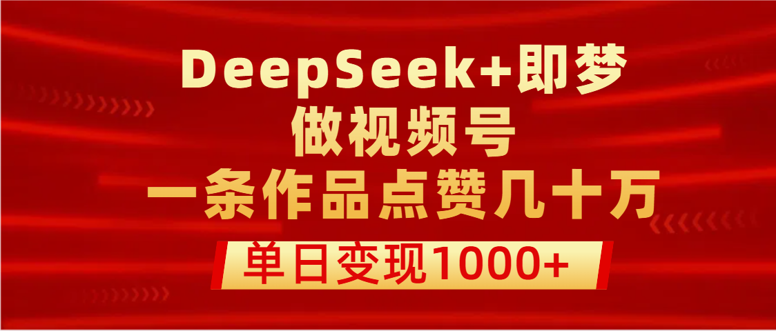 用DeepSeek+即梦做视频号，一条作品点赞几十万，单日变现1000+-有渔有礼