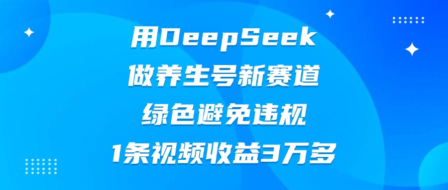 用DeepSeek做养生号新赛道，绿色避免违规，1条视频收益3万多-有渔有礼