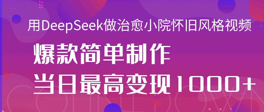 用DeepSeek做治愈小院怀旧风格视频，爆款轻松制作，当日最高变现1000+-有渔有礼
