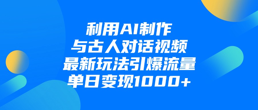 利用AI制作与古人对话的视频，最新玩法引爆流量，单日变现1000+-有渔有礼