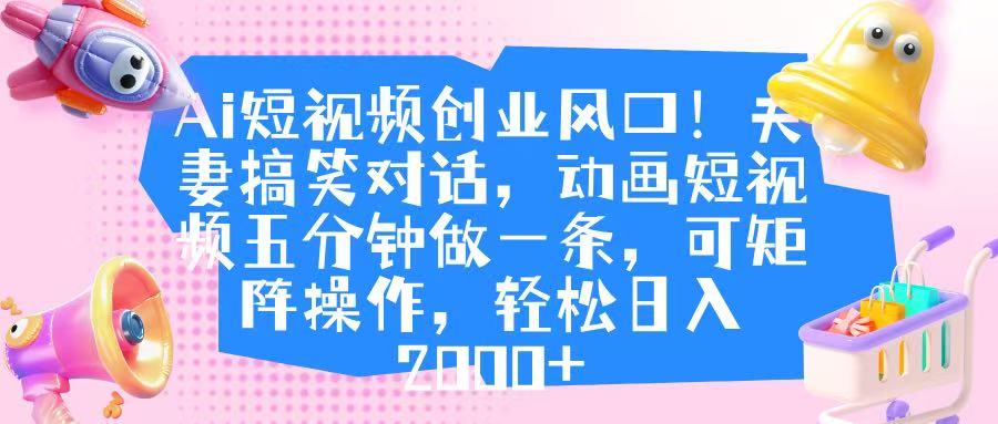 Ai短视频创业风口！夫妻搞笑对话，动画短视频五分钟做一条，可矩阵操作，轻松日入 2000+-有渔有礼