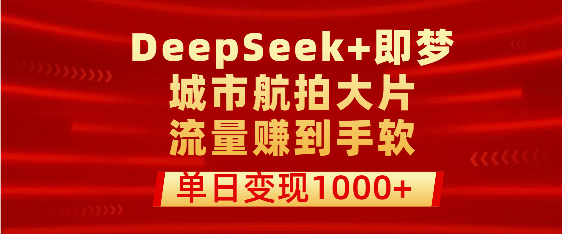 用DeepSeek+即梦做城市航拍大片，流量赚到手软，单日变现1000+-有渔有礼