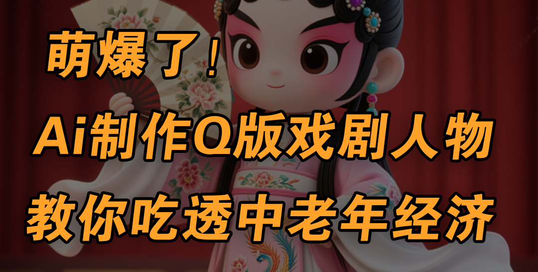 用Ai制作Q版戏剧人物，手把手教你吃透中老年经济，5分钟一个成品，多渠道变现-有渔有礼