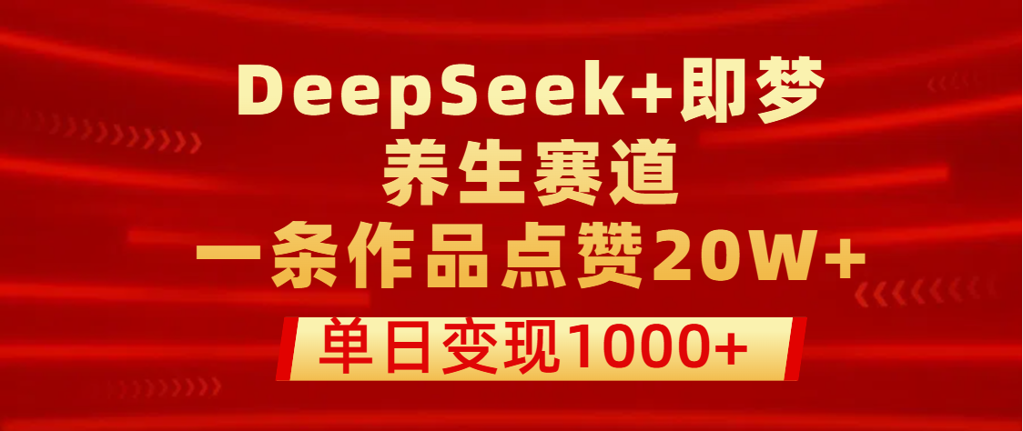 用DeepSeek+即梦做养生赛道，一条作品点赞20W+，单日变现1000+-有渔有礼