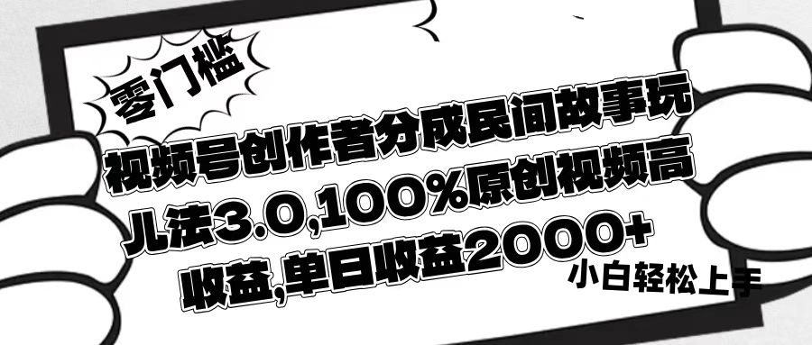视频号创作者分成民间故事玩儿法3.0，100%原创视频高收益，单日收益2000+-有渔有礼