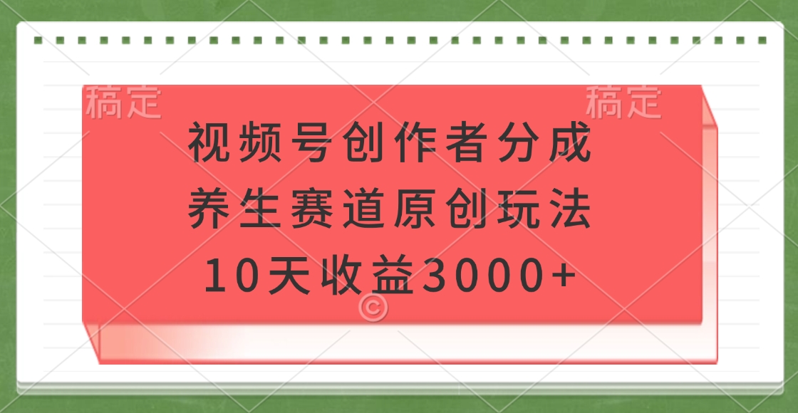 视频号创作者分成，养生赛道原创玩法，10天收益3000+-有渔有礼