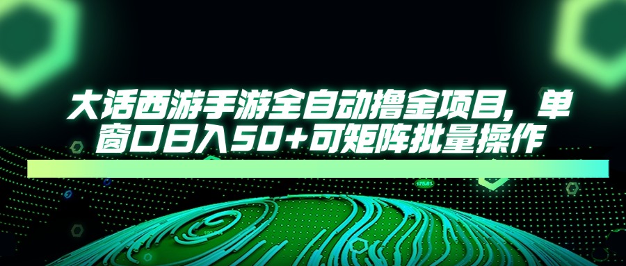 大话西游全自动撸金，单窗口日入50+可矩阵批量操作-有渔有礼