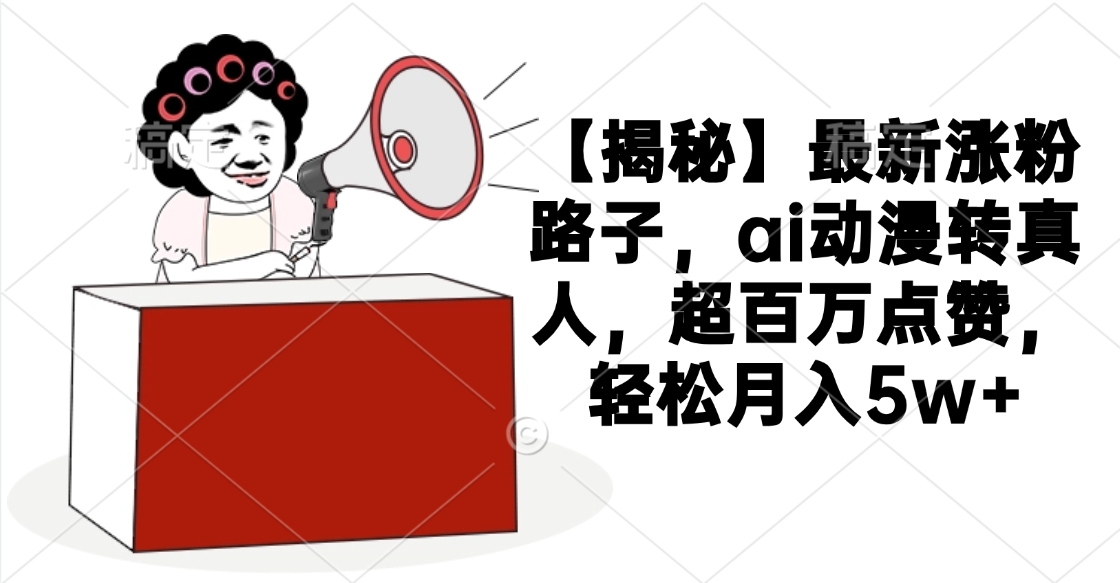 【揭秘】最新涨粉路子，ai动漫转真人，超百万点赞，轻松月入5w+-有渔有礼