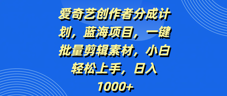 爱奇艺创作者分成计划，蓝海项目，一键批量剪辑素材，小白轻松上手，日入1000+-有渔有礼
