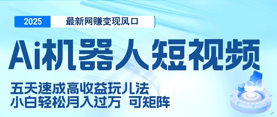 二零二五最新网赚变现风口，Ai 机器人短视频，五天速成高收益玩儿法，小白轻松月入过万，可矩阵-有渔有礼