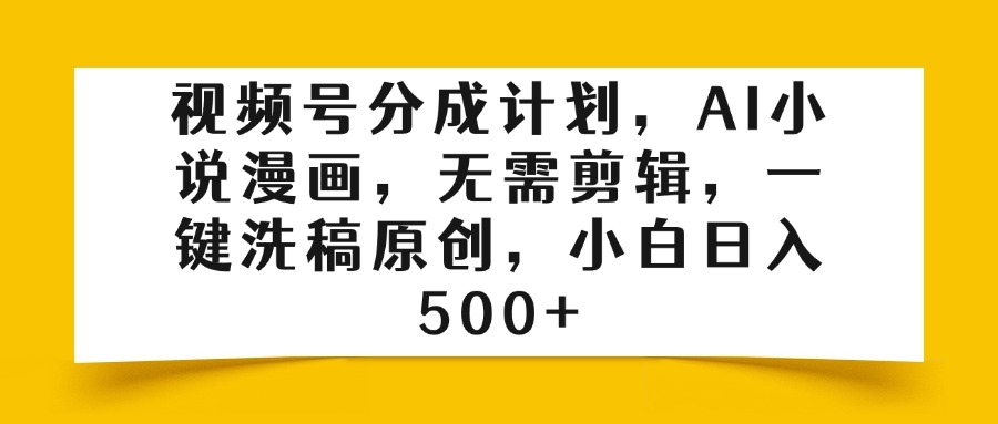 视频号分成计划，AI小说漫画，无需剪辑，一键洗稿原创，小白日入500+-有渔有礼