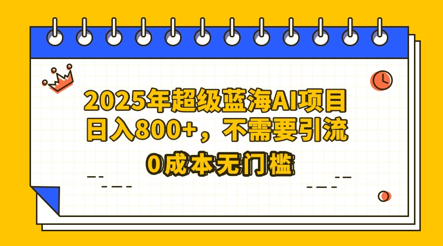 25年超级蓝海AI项目日入800+，不需要引流零成本-有渔有礼