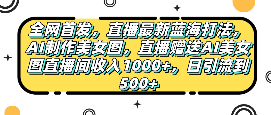 全网首发，直播最新蓝海打法，AI制作美女图，直播赠送AI美女图直播间收入1000+，日引流到500+，-有渔有礼