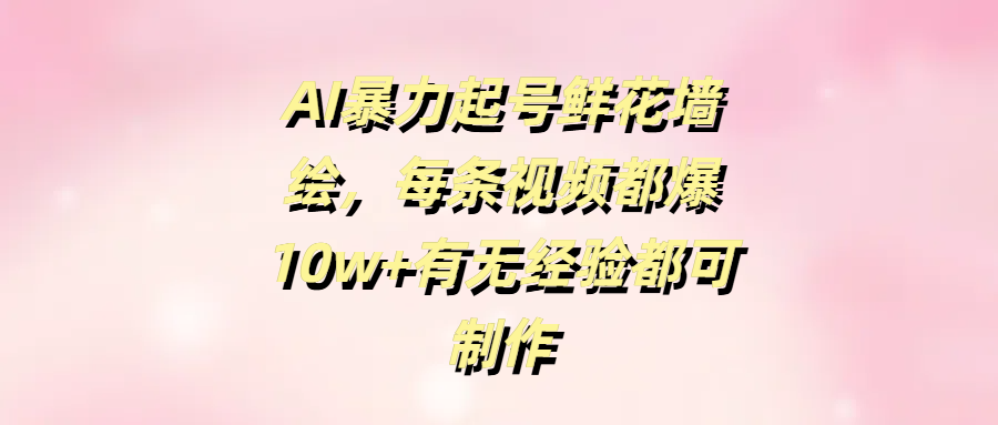 AI暴力起号鲜花墙绘，每条视频都爆10w+有无经验都可制作-有渔有礼