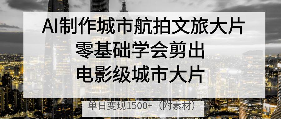 AI制作城市航拍文旅大片，零基础学会剪出电影级城市大片，单日变现1500+-有渔有礼