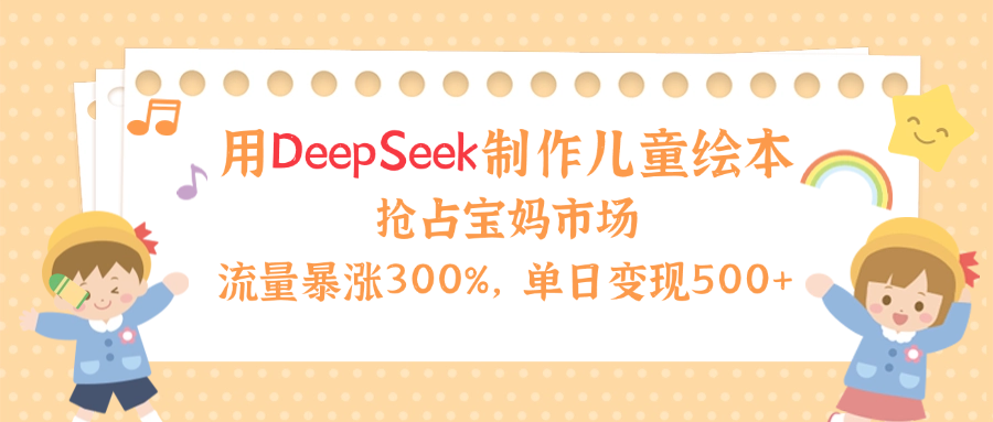 用Deepseek制作儿童绘本，流量暴涨300%，抢占宝妈儿童市场，单日变现500+！-有渔有礼