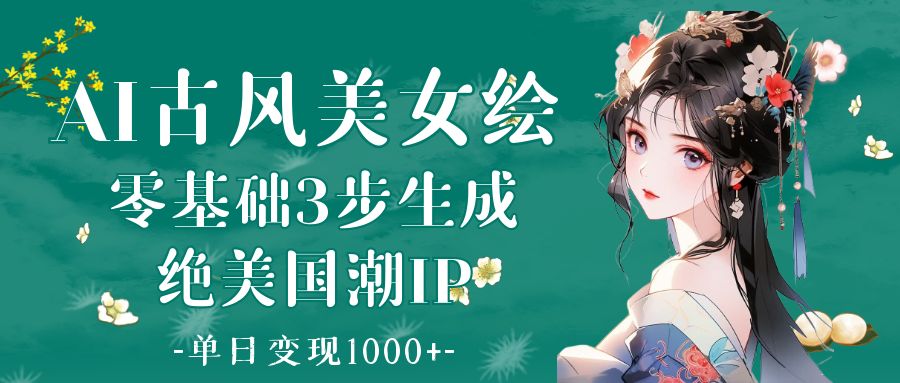 AI古风美女绘：零基础3步生成绝美国潮IP 单日变现1000+-有渔有礼