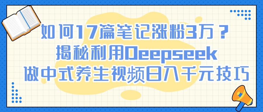如何17篇笔记涨粉3万？揭秘利用Deepseek做中式养生视频日入千元技巧-有渔有礼