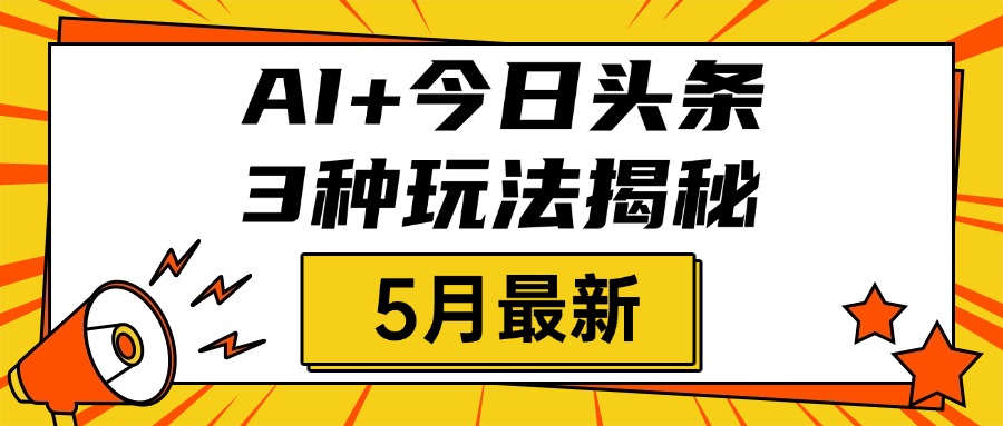 AI+今日头条三种玩法揭秘，2025年5月最新，照搬流程次日见收益-有渔有礼