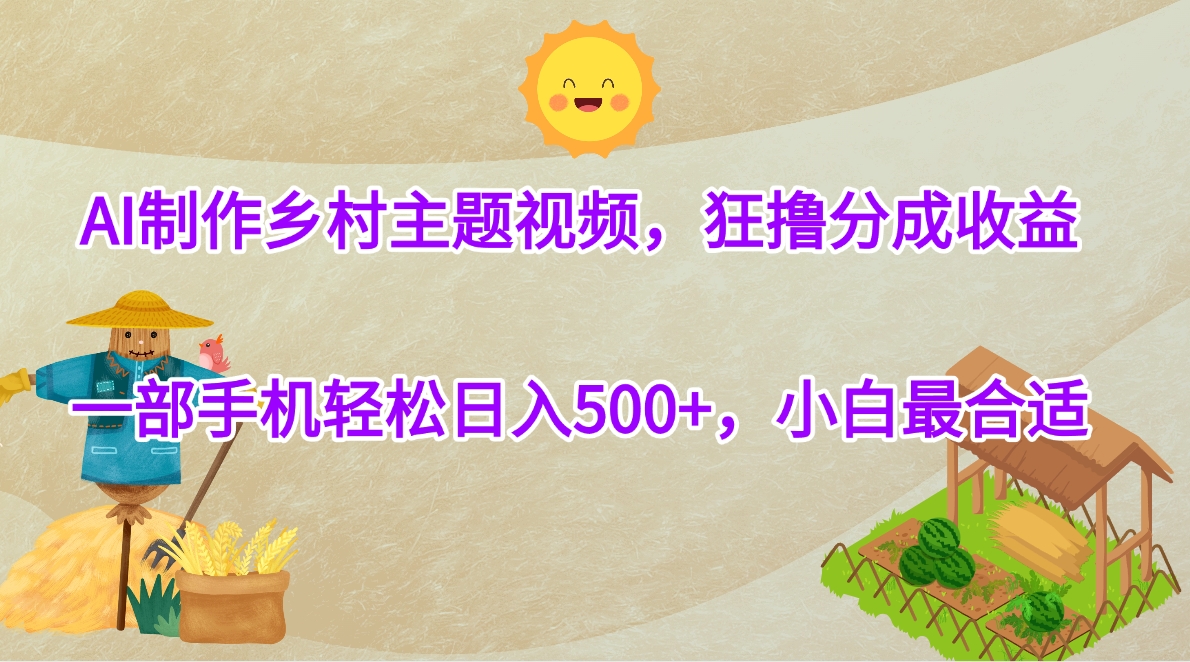 AI制作乡村主题视频，狂撸分成收益，一部手机轻松日入500+，小白最合适-有渔有礼